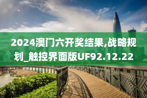 2024澳门六开奖结果,战略规划_触控界面版UF92.12.22