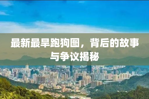 最新最旱跑狗图，背后的故事与争议揭秘