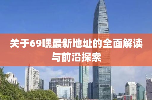 关于69嘿最新地址的全面解读与前沿探索