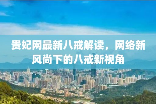 贵妃网最新八戒解读，网络新风尚下的八戒新视角