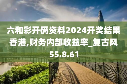 六和彩开码资料2024开奖结果香港,财务内部收益率_复古风55.8.61