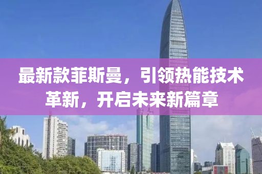 最新款菲斯曼，引领热能技术革新，开启未来新篇章
