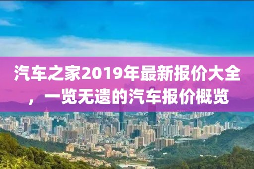 汽车之家2019年最新报价大全，一览无遗的汽车报价概览