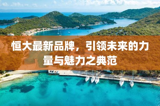 恒大最新品牌，引领未来的力量与魅力之典范
