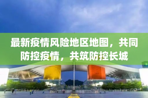 最新疫情风险地区地图，共同防控疫情，共筑防控长城
