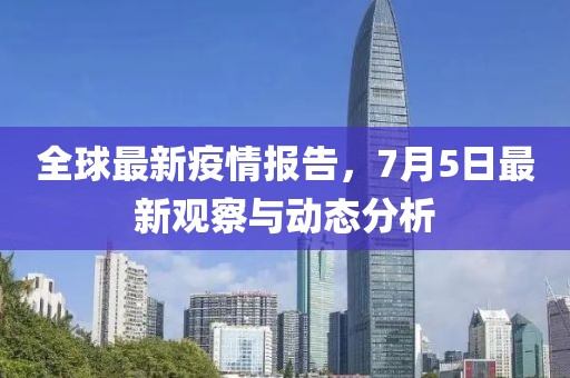 全球最新疫情报告，7月5日最新观察与动态分析