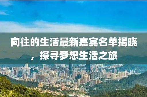 向往的生活最新嘉宾名单揭晓，探寻梦想生活之旅