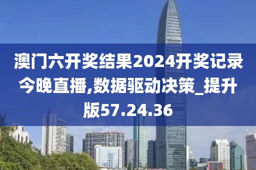 澳门六开奖结果2024开奖记录今晚直播,数据驱动决策_提升版57.24.36