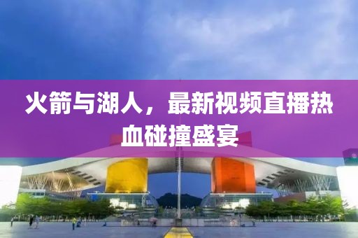 火箭与湖人，最新视频直播热血碰撞盛宴