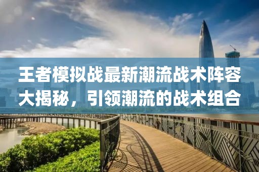 王者模拟战最新潮流战术阵容大揭秘，引领潮流的战术组合