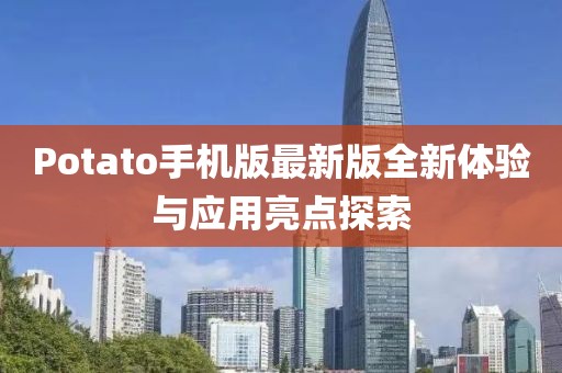 Potato手机版最新版全新体验与应用亮点探索
