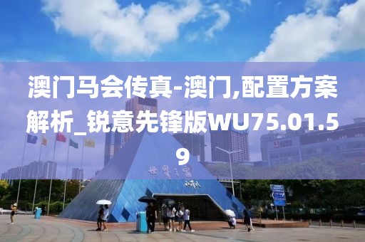 澳门马会传真-澳门,配置方案解析_锐意先锋版WU75.01.59