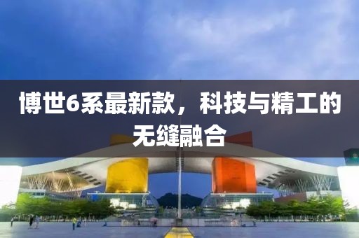 博世6系最新款，科技与精工的无缝融合