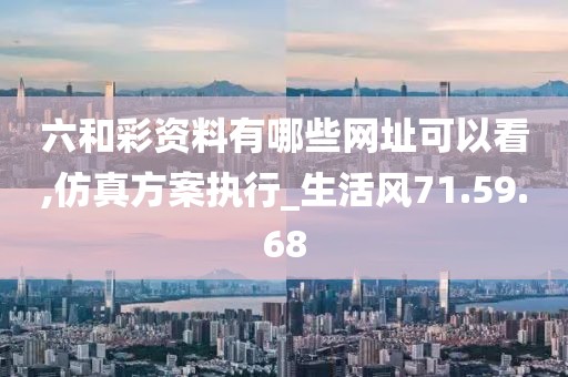 六和彩资料有哪些网址可以看,仿真方案执行_生活风71.59.68