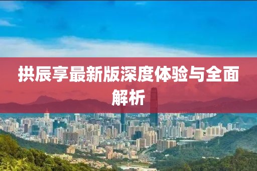 拱辰享最新版深度体验与全面解析