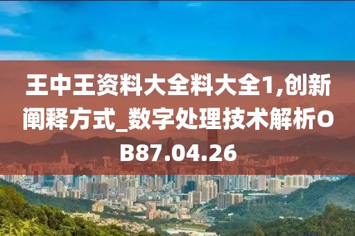 王中王资料大全料大全1,创新阐释方式_数字处理技术解析OB87.04.26