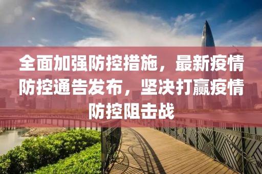 全面加强防控措施，最新疫情防控通告发布，坚决打赢疫情防控阻击战