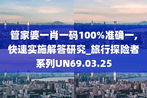 管家婆一肖一码100%准确一,快速实施解答研究_旅行探险者系列UN69.03.25