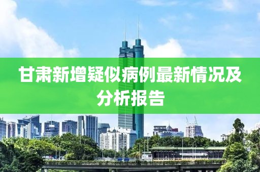 甘肃新增疑似病例最新情况及分析报告