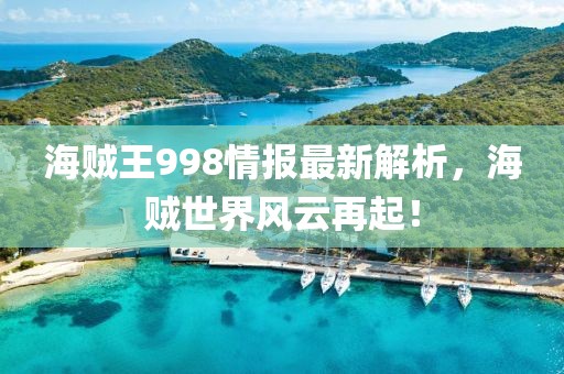 海贼王998情报最新解析，海贼世界风云再起！
