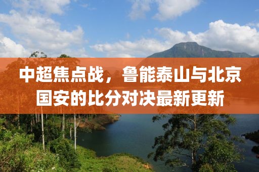 中超焦点战，鲁能泰山与北京国安的比分对决最新更新