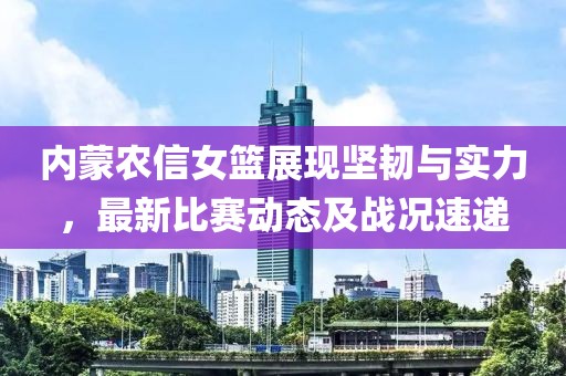 内蒙农信女篮展现坚韧与实力，最新比赛动态及战况速递