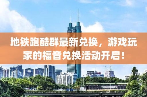 地铁跑酷群最新兑换，游戏玩家的福音兑换活动开启！