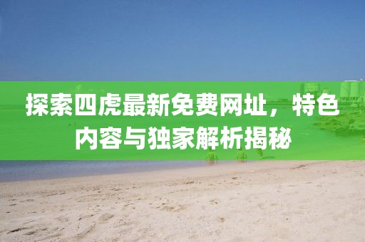 探索四虎最新免费网址，特色内容与独家解析揭秘