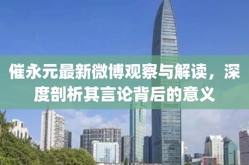 催永元最新微博观察与解读，深度剖析其言论背后的意义