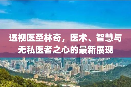 透视医圣林奇，医术、智慧与无私医者之心的最新展现