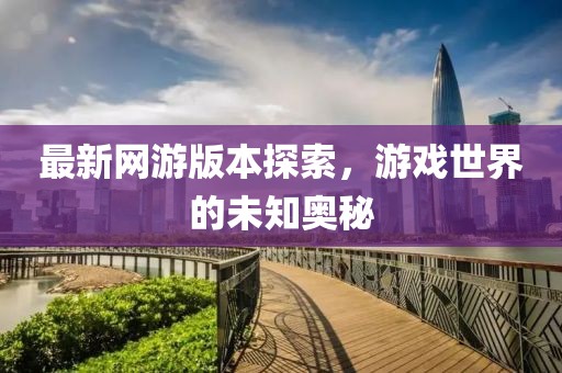 最新网游版本探索，游戏世界的未知奥秘