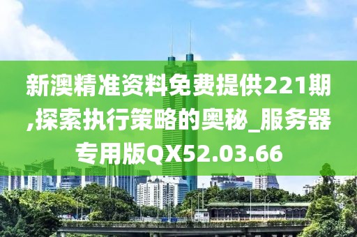 新澳精准资料免费提供221期,探索执行策略的奥秘_服务器专用版QX52.03.66