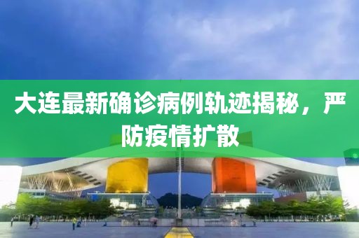 大连最新确诊病例轨迹揭秘，严防疫情扩散