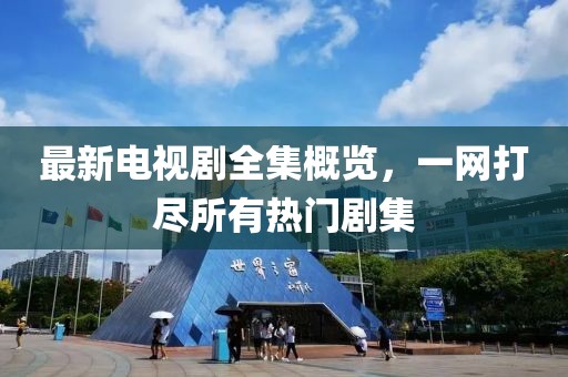 最新电视剧全集概览，一网打尽所有热门剧集