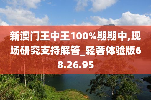 新澳门王中王100%期期中,现场研究支持解答_轻奢体验版68.26.95