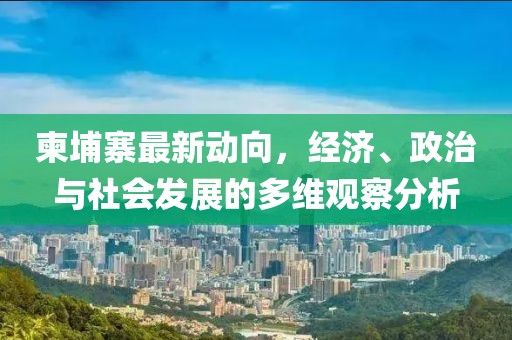 柬埔寨最新动向，经济、政治与社会发展的多维观察分析