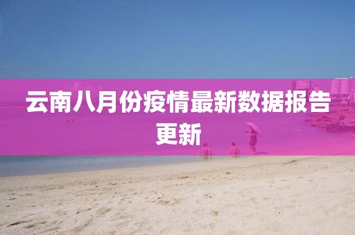 云南八月份疫情最新数据报告更新