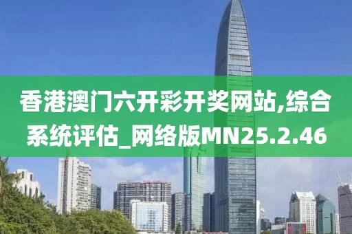香港澳门六开彩开奖网站,综合系统评估_网络版MN25.2.46
