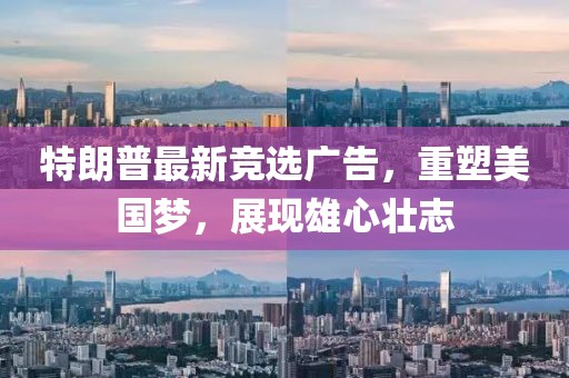 特朗普最新竞选广告，重塑美国梦，展现雄心壮志