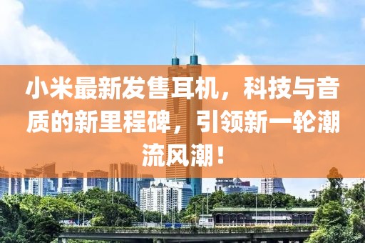 小米最新发售耳机，科技与音质的新里程碑，引领新一轮潮流风潮！
