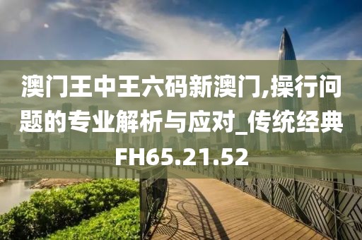 澳门王中王六码新澳门,操行问题的专业解析与应对_传统经典FH65.21.52