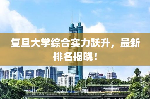 复旦大学综合实力跃升，最新排名揭晓！