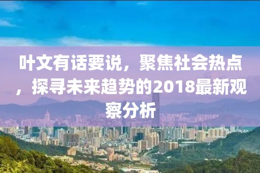 叶文有话要说，聚焦社会热点，探寻未来趋势的2018最新观察分析