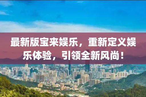 最新版宝来娱乐，重新定义娱乐体验，引领全新风尚！