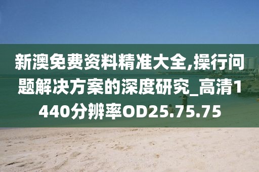 新澳免费资料精准大全,操行问题解决方案的深度研究_高清1440分辨率OD25.75.75