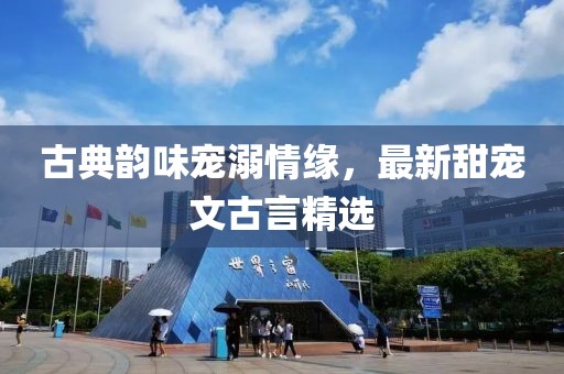 古典韵味宠溺情缘，最新甜宠文古言精选