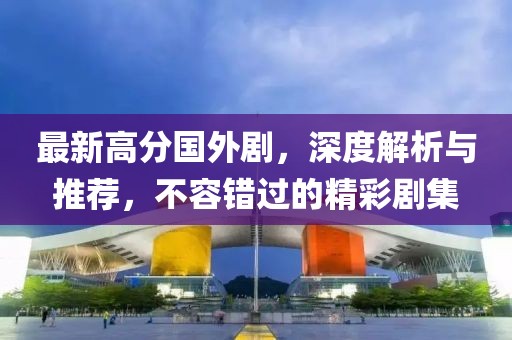 最新高分国外剧，深度解析与推荐，不容错过的精彩剧集