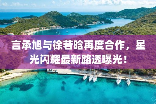 言承旭与徐若晗再度合作，星光闪耀最新路透曝光！