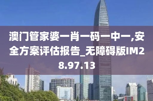 澳门管家婆一肖一码一中一,安全方案评估报告_无障碍版IM28.97.13