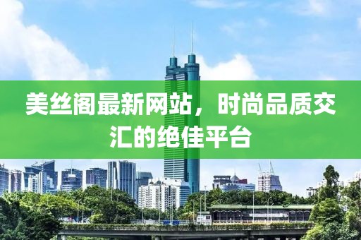 美丝阁最新网站，时尚品质交汇的绝佳平台